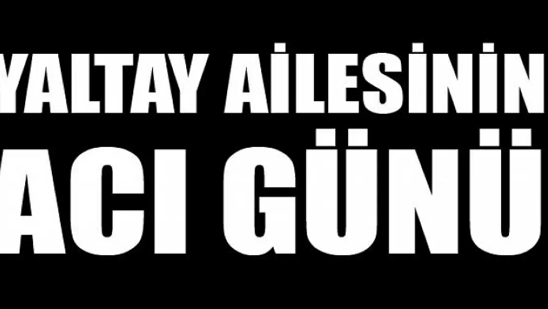 YALTAY AİLESİNİN ACI GÜNÜ