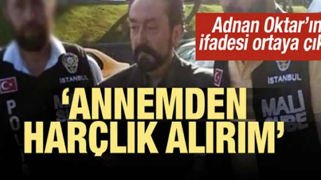 Adnan Oktar'ın ifadesi ortaya çıktı: Annemden harçlık alırım