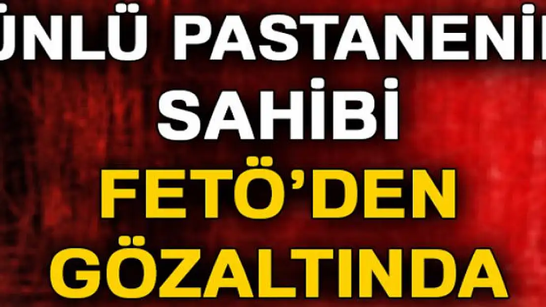 Ünlü pastanenin sahibi FETÖ'den gözaltında