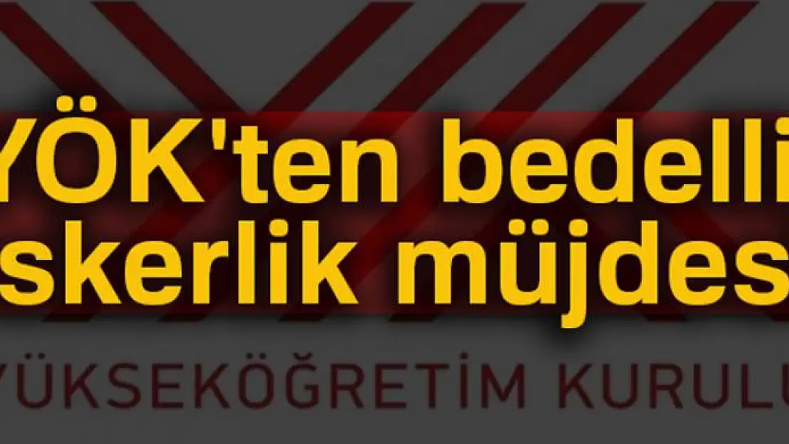 YÖK'ten bedelli askerlik yapacak öğrenciler için karar