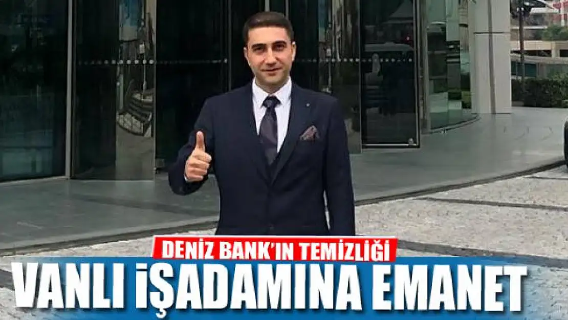 DENİZ BANK'IN TEMİZLİĞİ VANLI İŞADAMINA EMANET