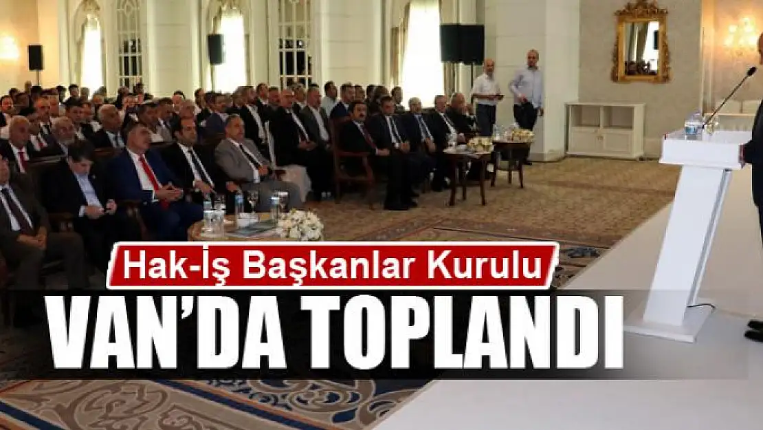 Hak-İş Başkanlar Kurulu Van'da toplandı 