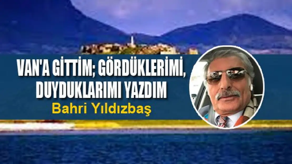 Van'a gittim gördüklerimi, duyduklarımı yazdım