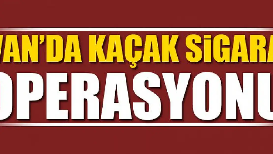 VAN'DA KAÇAK SİGARA OPERASYONU