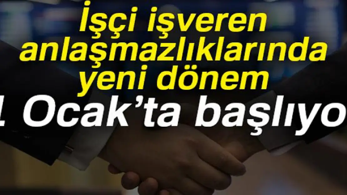 İşçi işveren anlaşmazlıklarında yeni dönem 1 Ocak'ta başlıyor