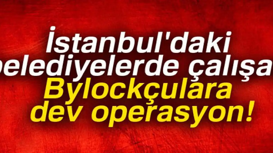 İstanbul'daki belediyelerde çalışan Bylockçulara operasyon