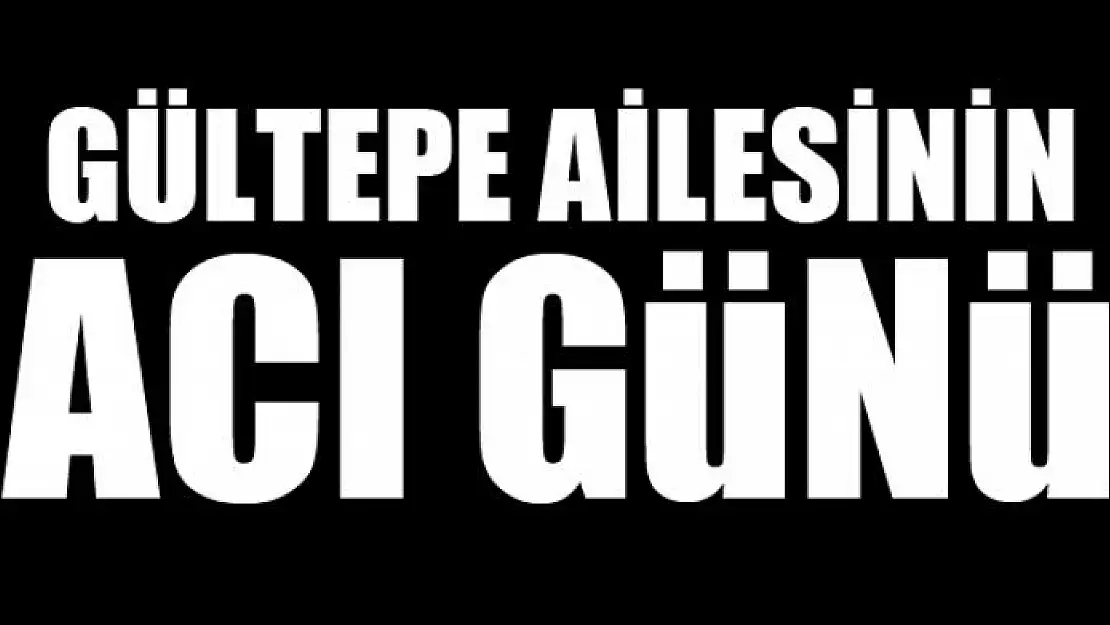 GÜLTEPE AİLESİNİN ACI GÜNÜ