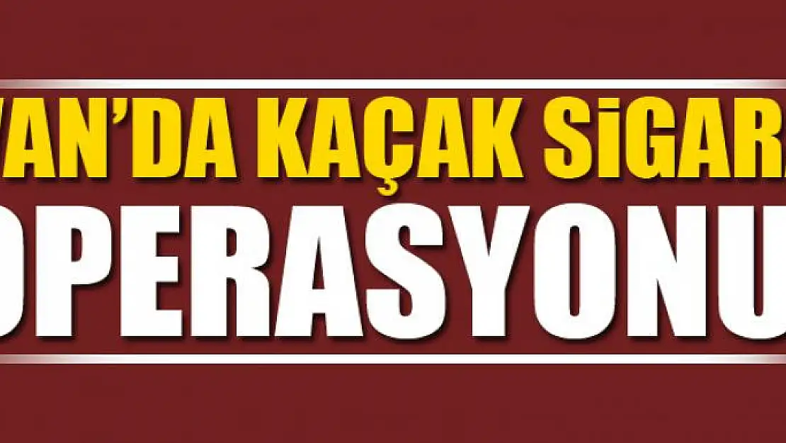 VAN'DA KAÇAK SİGARA OPERASYONU!