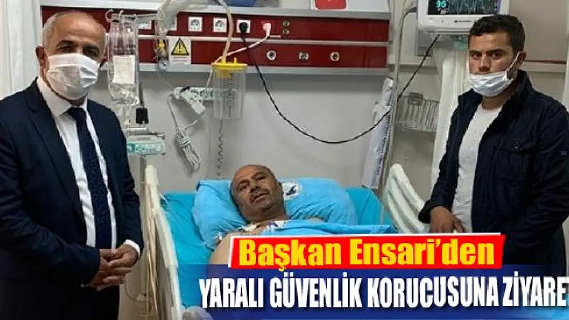 Başkan Ensari'den yaralı güvenlik korucusuna ziyaret