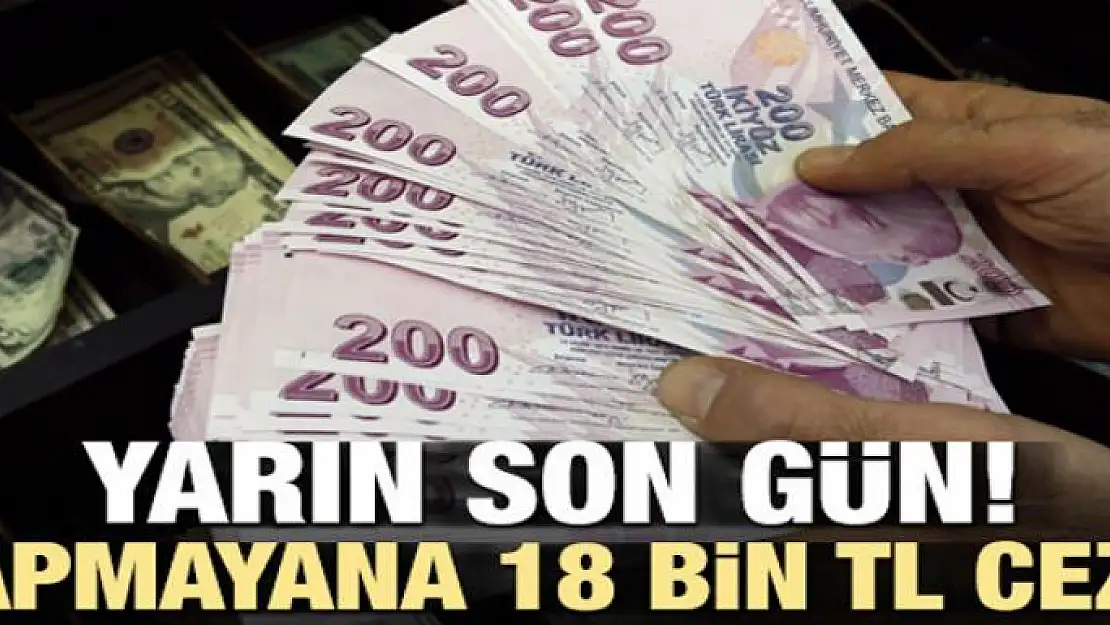 Yarın son! Yapmayana 18 bin TL ceza