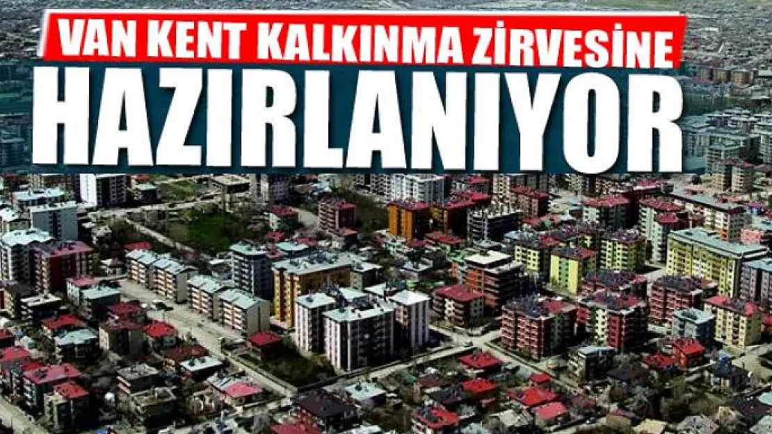 VAN KENT KALKINMA ZİRVESİNE HAZIRLANIYOR