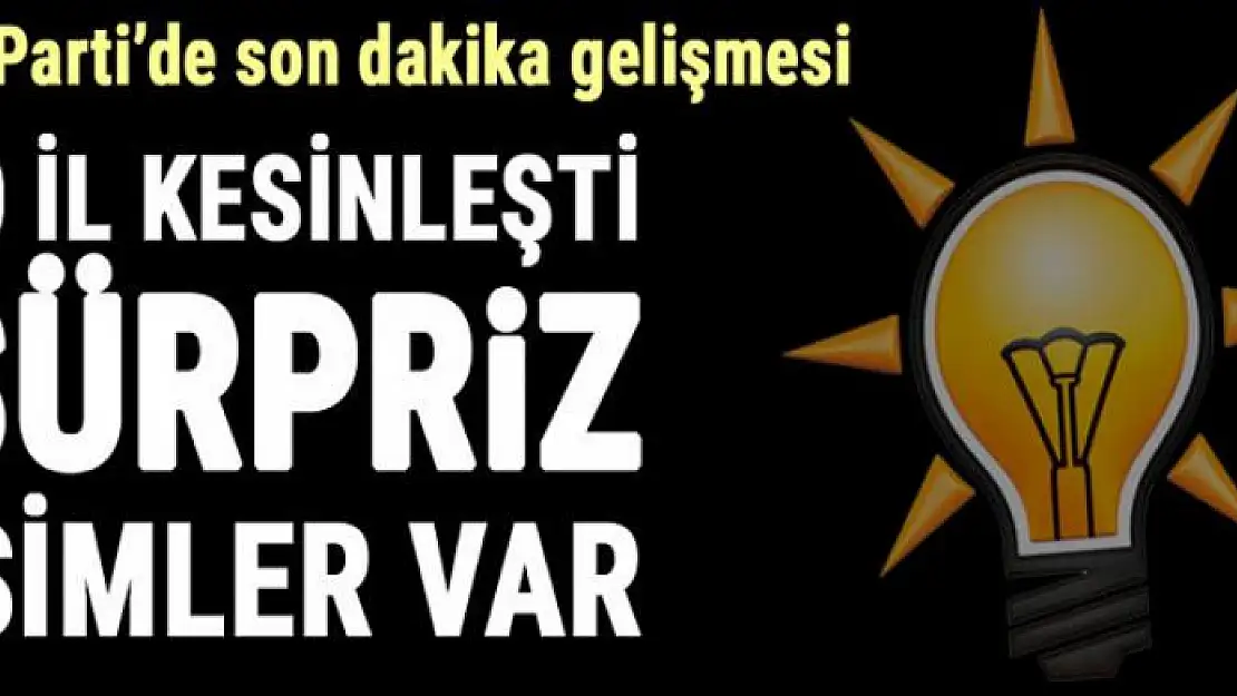 AK Parti'de son dakika gelişmesi! 30 il kesinleşti, sürpriz isimler de var…