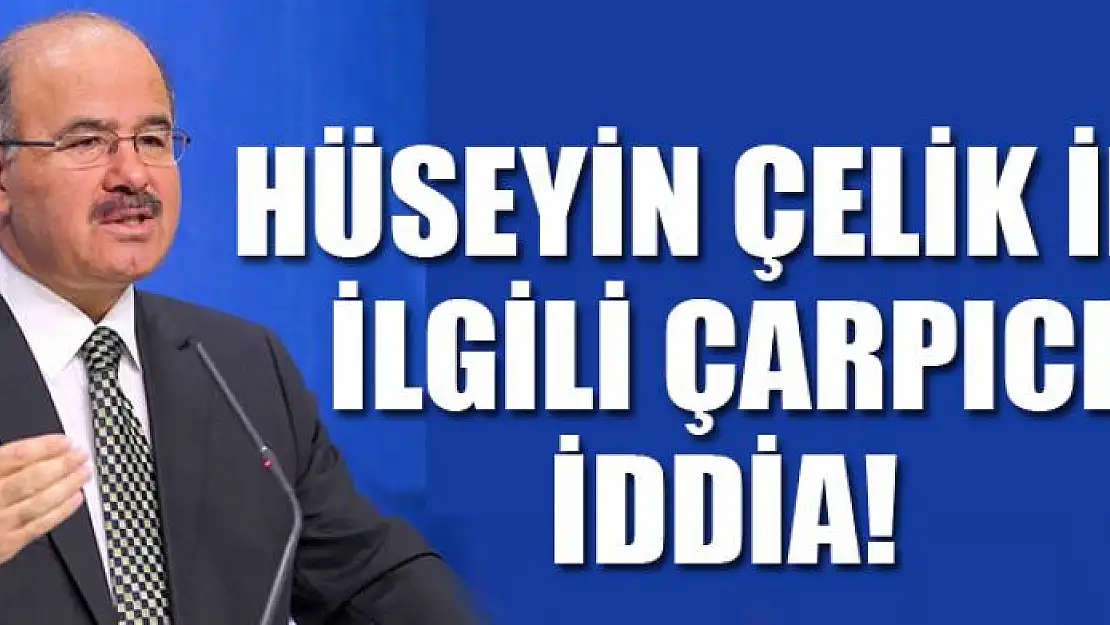 HÜSEYİN ÇELİK İLE İLGİLİ ÇARPICI İDDİA!