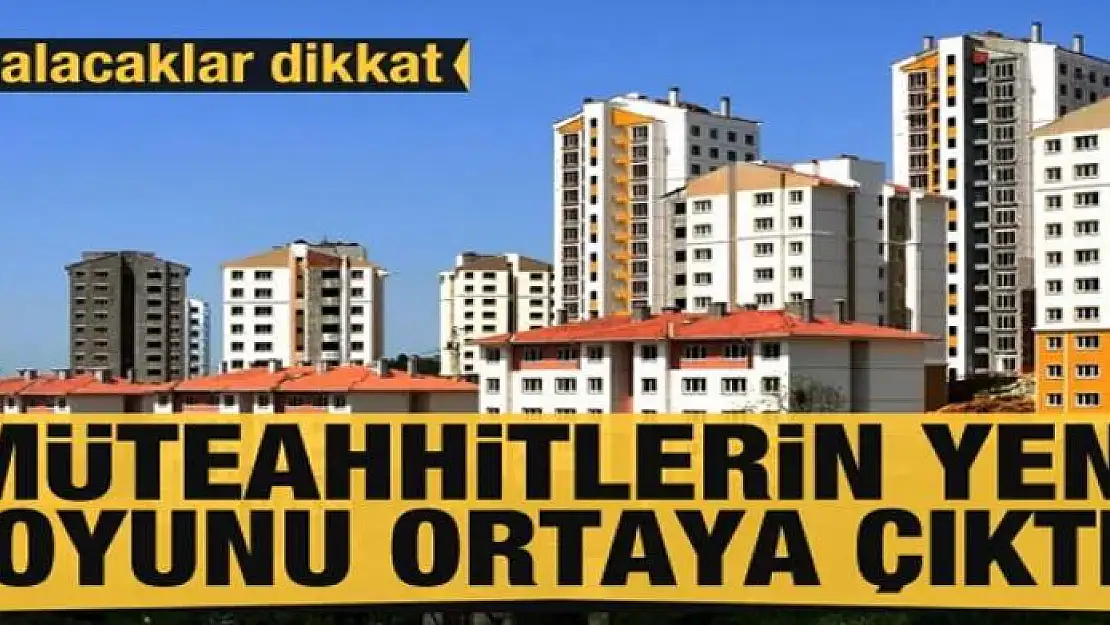 Ev alacaklar dikkat! Müteahhitlerin büyük oyunu ortaya çıktı