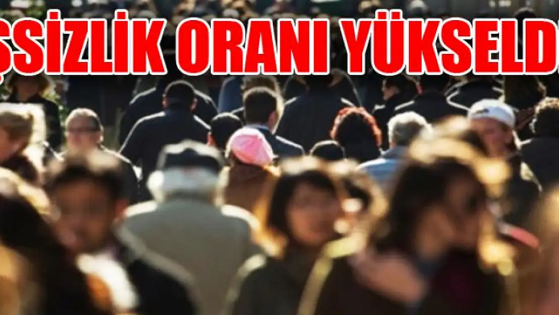 İŞSİZLİK ORANI YÜKSELDİ