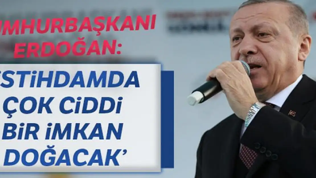 Cumhurbaşkanı Erdoğan: İstihdamda çok ciddi bir imkan doğacak