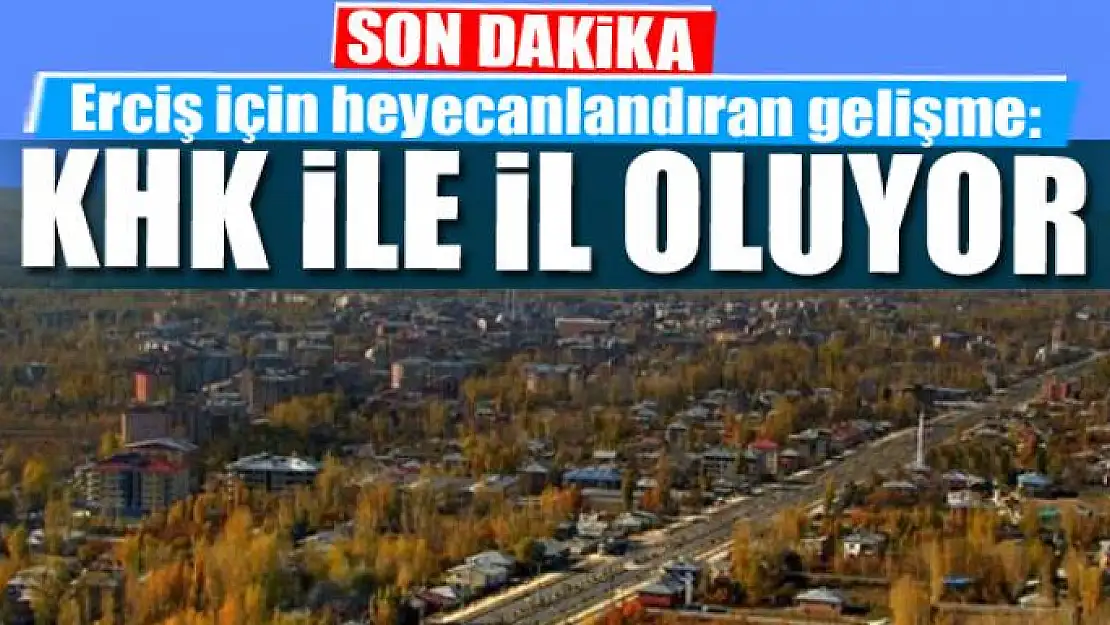 Erciş için heyecanlandıran gelişme: KHK İLE İL OLUYOR