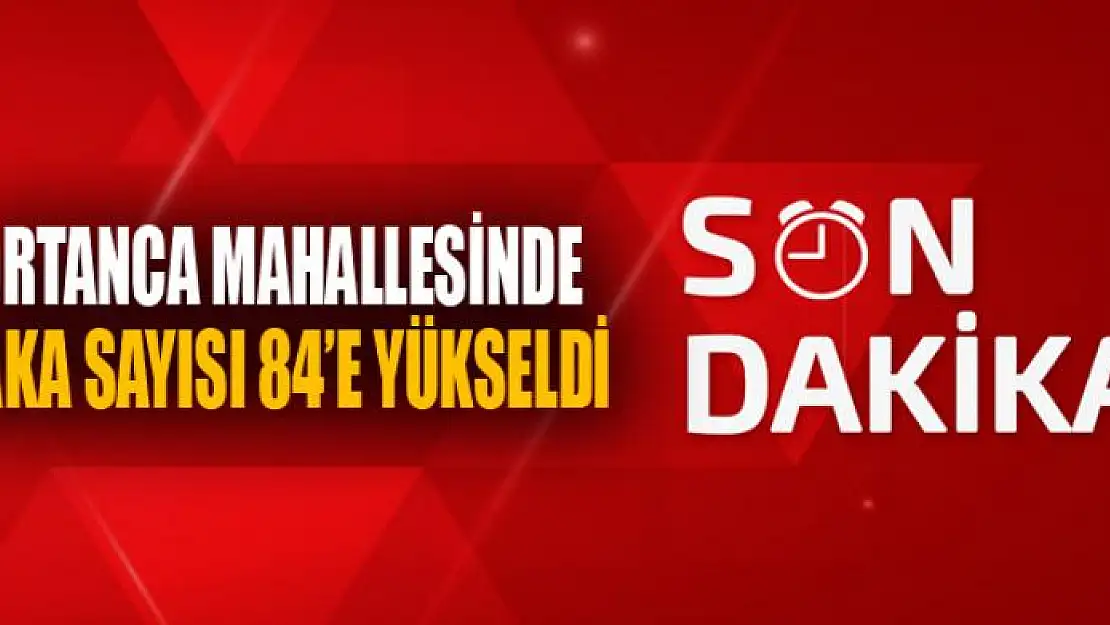 ORTANCA MAHALLESİNDE VAKA SAYISI 84'E YÜKSELDİ