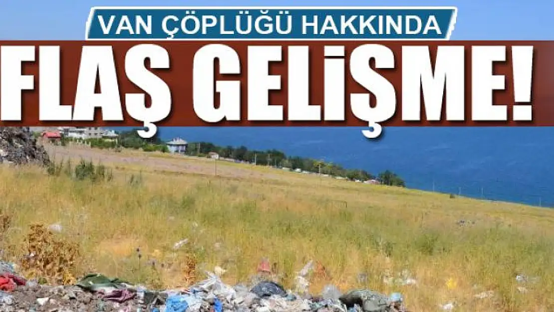 VAN ÇÖPLÜĞÜ HAKKINDA FLAŞ GELİŞME!