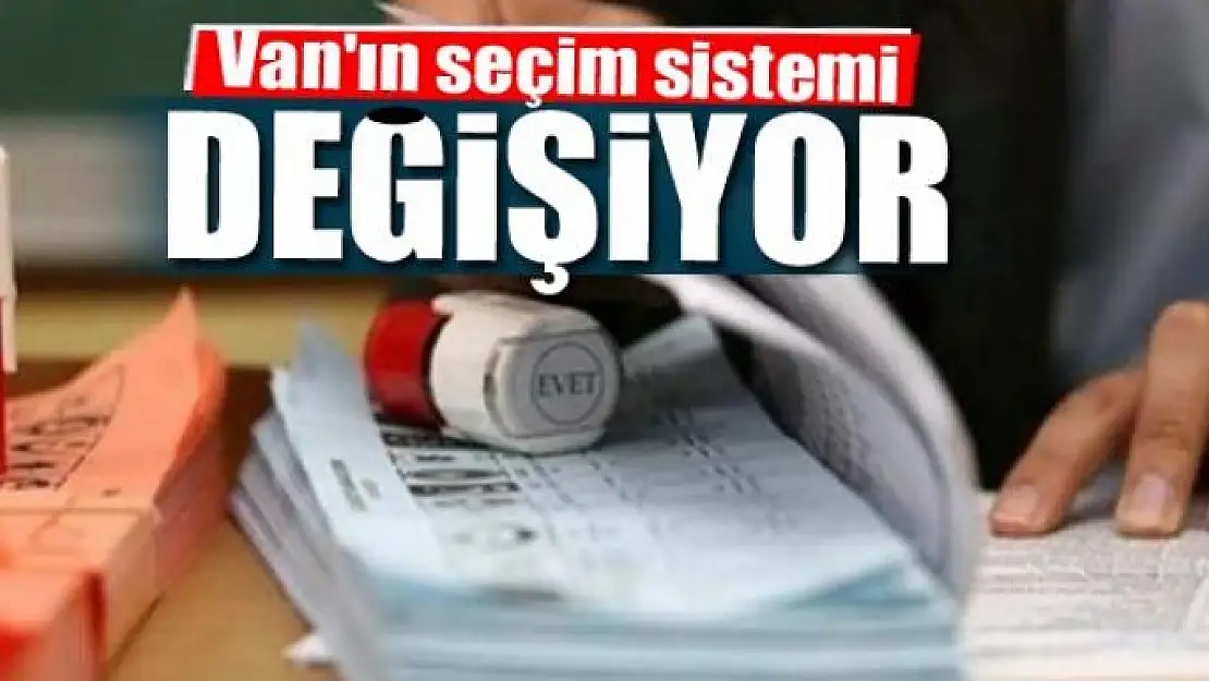 Van'ın seçim sistemi değişiyor