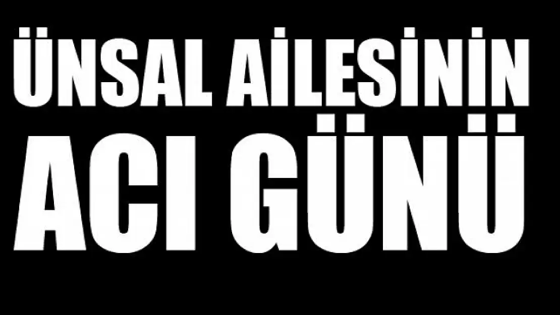 ÜNSAL AİLESİNİN ACI GÜNÜ