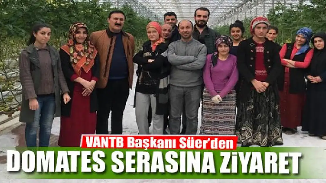 VANTB Başkanı Nayif Süer, eksi 40 derecede üretilen domates serasını ziyaret etti