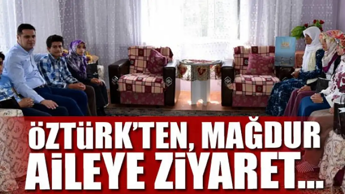 Öztürk'ten, mağdur aileye ziyaret…