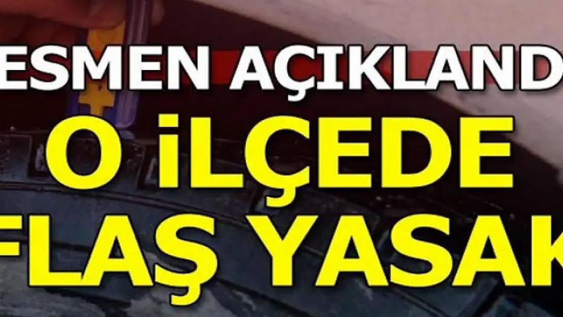 Resmen açıklandı! O ilçede flaş yasak...