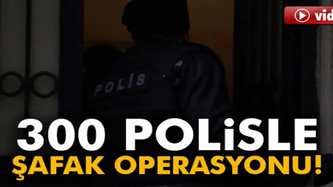 300 polise şafak operasyonu