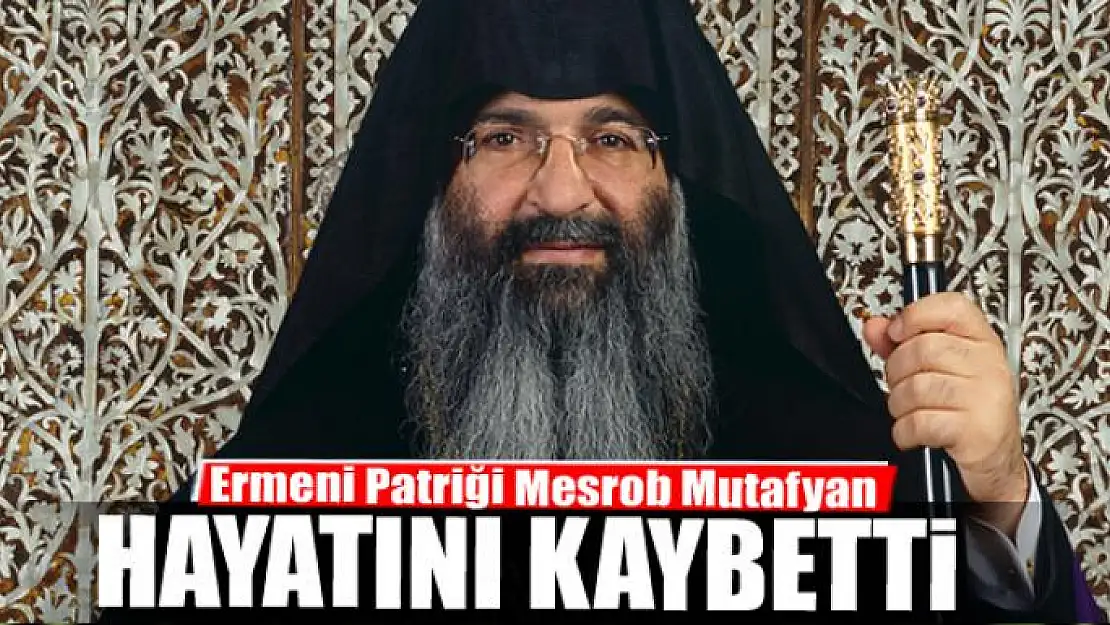 Ermeni Patriği Mesrob Mutafyan, hayatını kaybetti