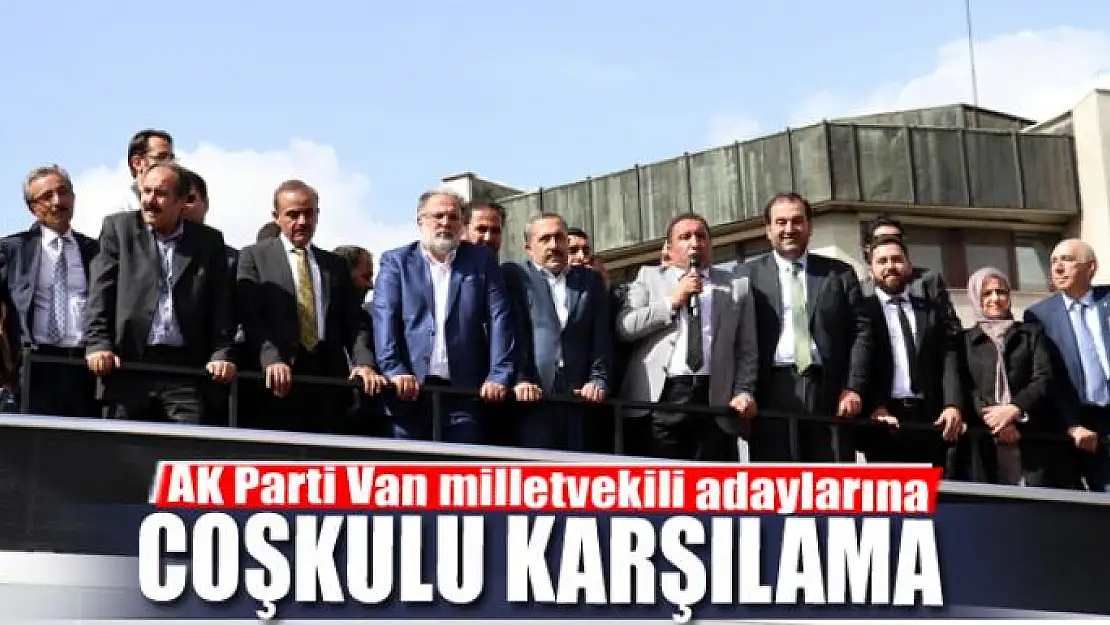 AK Parti Van milletvekili adaylarına coşkulu karşılama