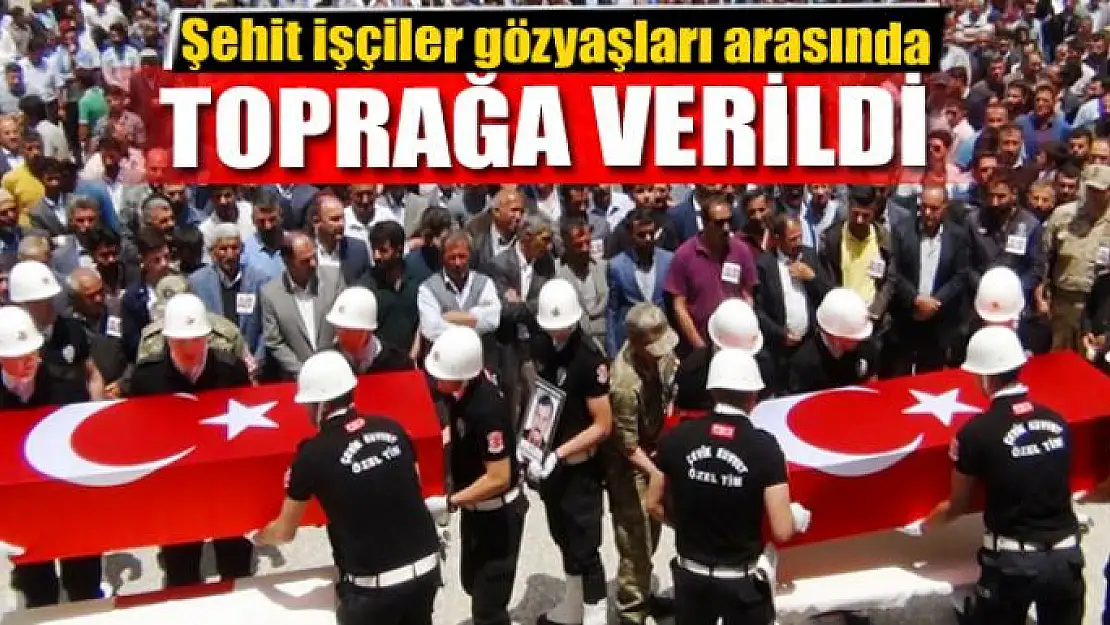 Şehit işçiler gözyaşları arasında toprağa verildi