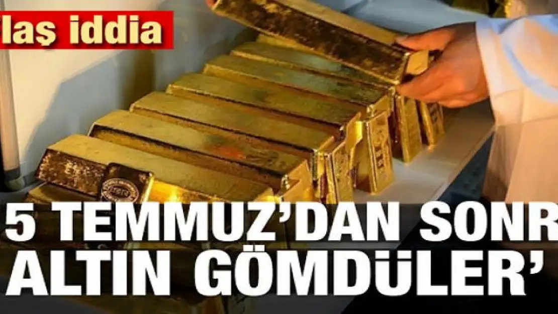 Flaş iddia! '15 Temmuz'dan sonra altın gömdüler'