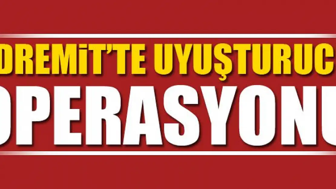 EDREMİT'TE UYUŞTURUCU OPERASYONU