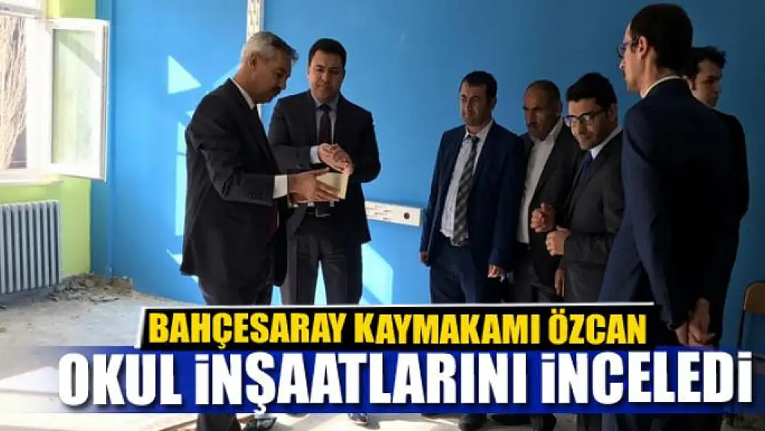 Bahçesaray Kaymakamı Özcan, okul inşaatlarında inceleme yaptı 