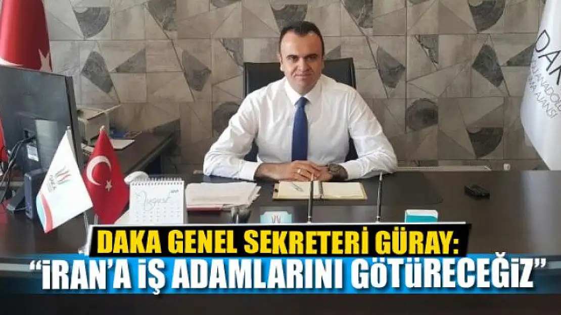 GÜRAY: İRAN'A İŞ ADAMLARINI GÖTÜRECEĞİZ