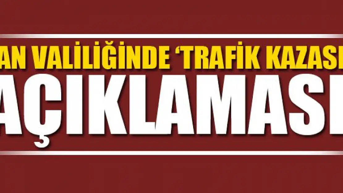 Van Valiliğinde 'trafik kazası' açıklaması