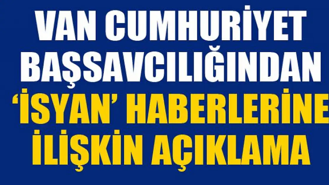 Van Cumhuriyet Başsavcılığından 'İsyan' haberlerine ilişkin açıklama