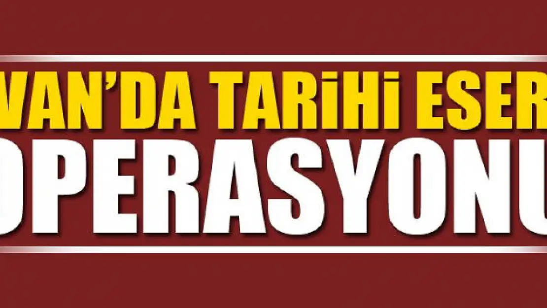 VAN'DA TARİHİ ESER OPERASYONU