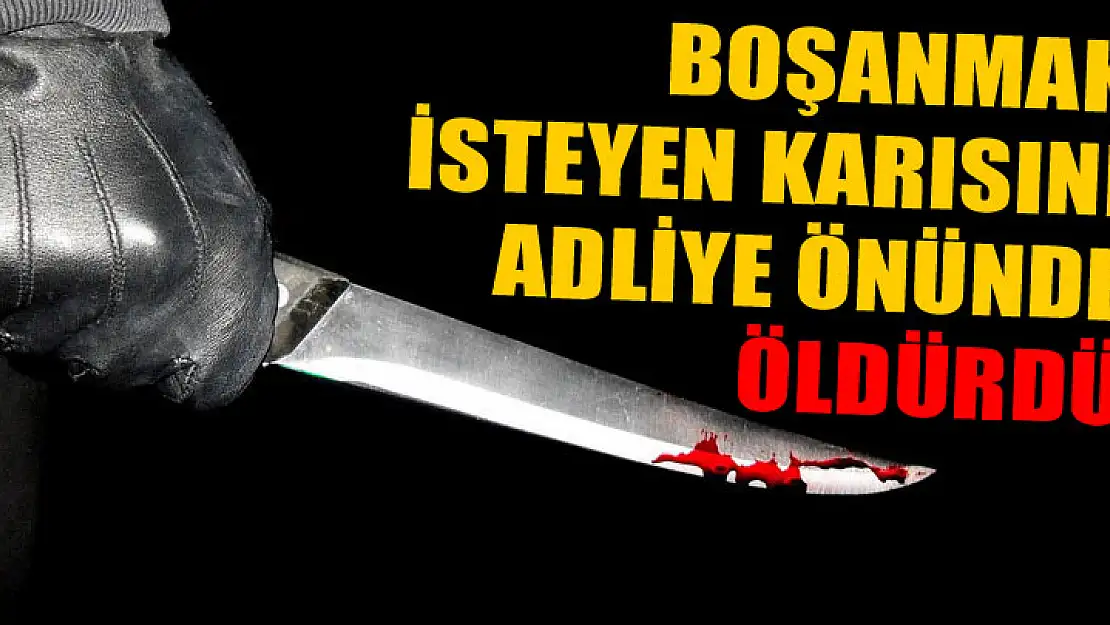 Adliye önünde ayrılmak isteyen eşini öldürdü!