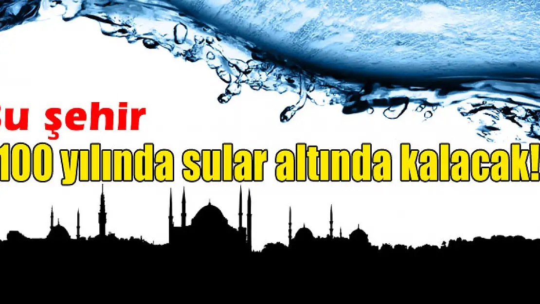 İstanbul 2100 yılında sular altında kalacak