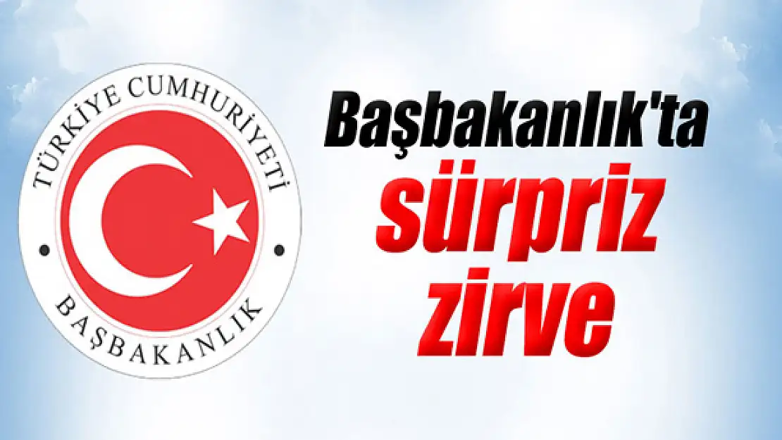 Başbakanlık'ta sürpriz zirve