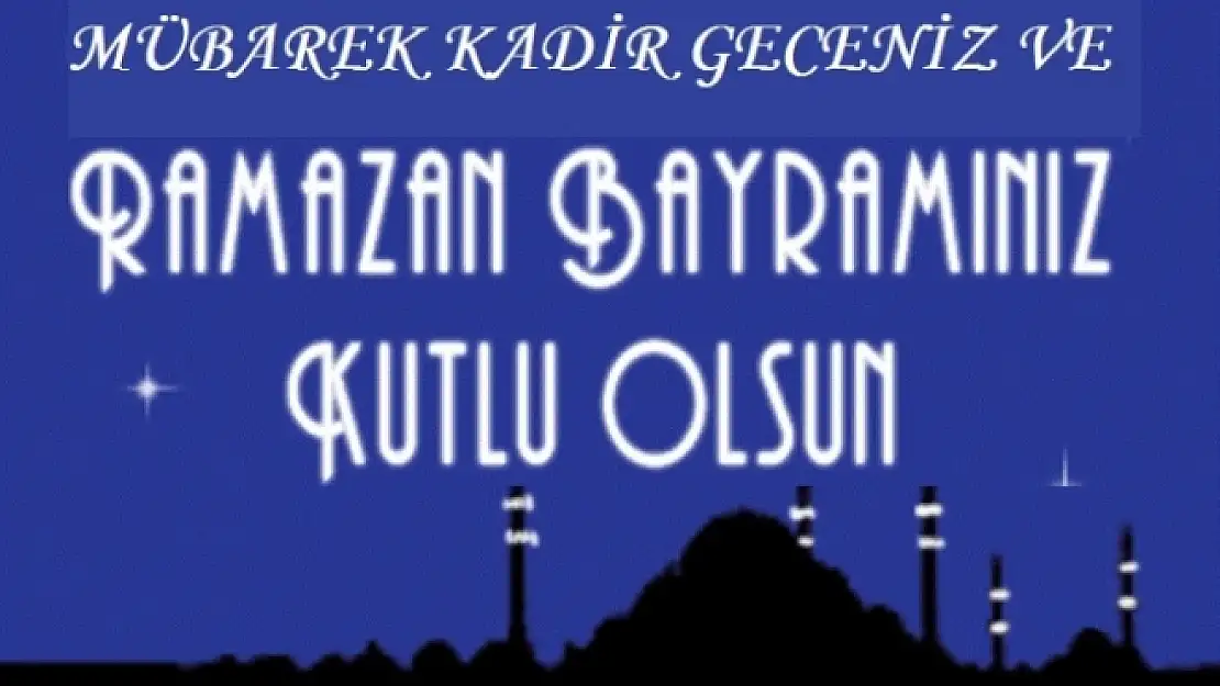 KADİR GECENİZ VE RAMAZAN BAYRAMINIZ KUTLU OLSUN