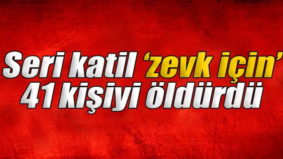 Seri katil zevk için 41 kişiyi öldürdü