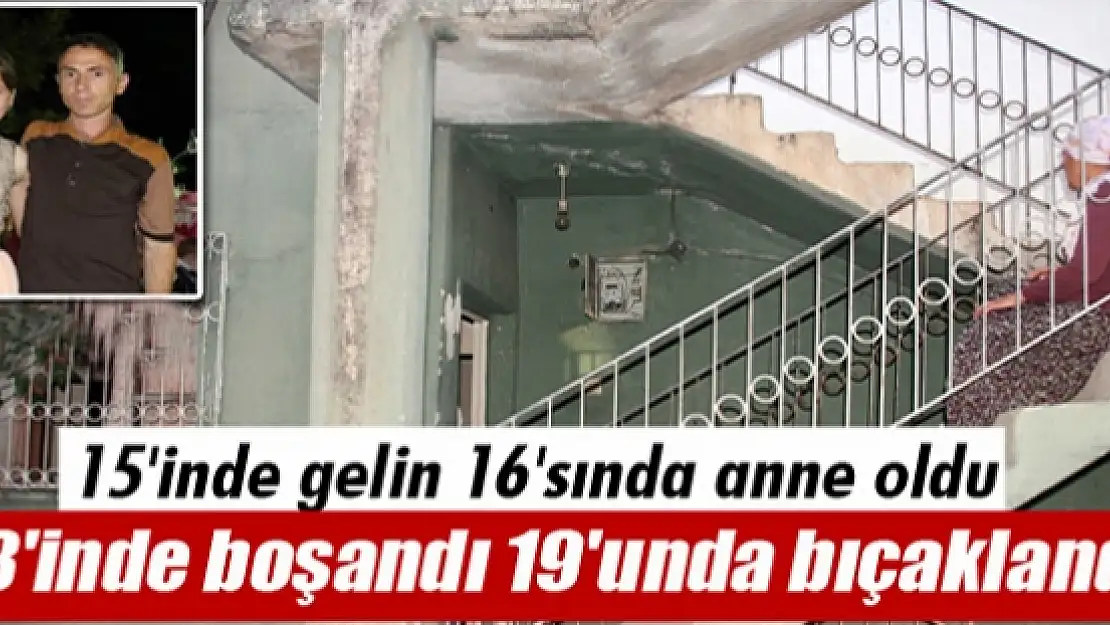 15'inde gelin 16'sında anne oldu, 18'inde boşandı 19'unda bıçaklandı