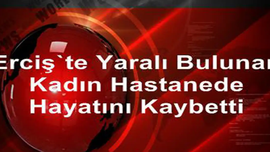 Ercişte Yaralı Bulunan Kadın Hastanede Hayatını Kaybetti