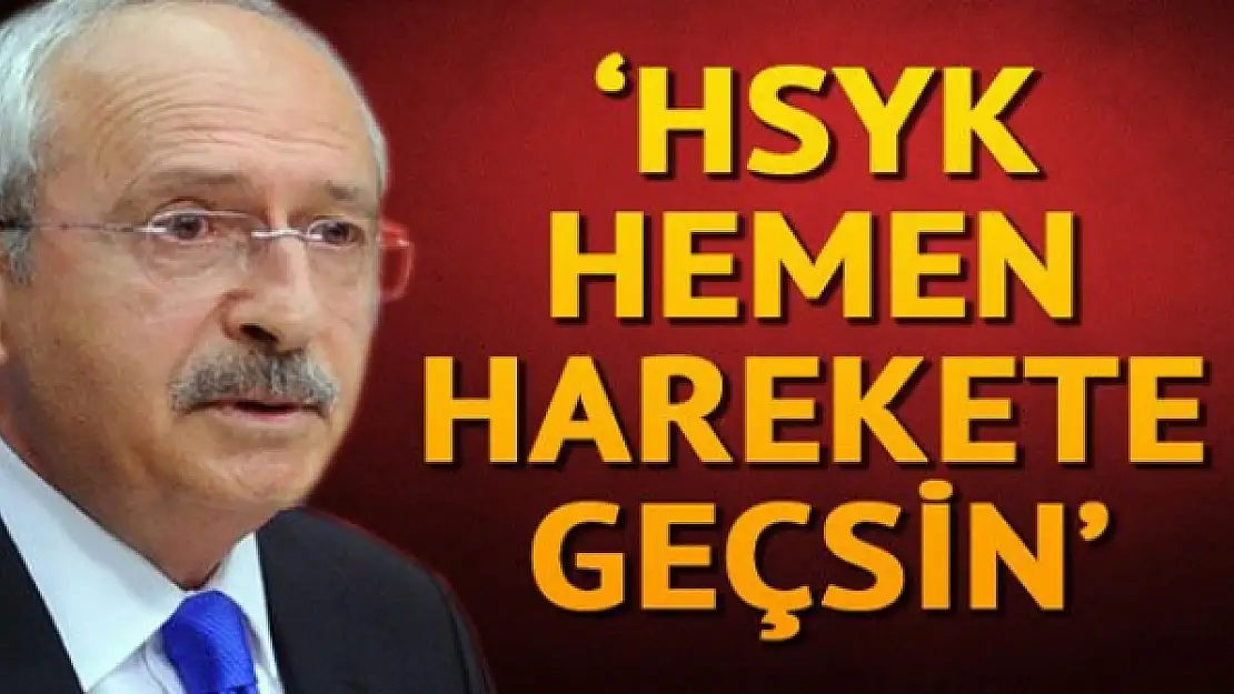 CHP lideri Kılıçdaroğlu: HSYK hemen harekete geçsin