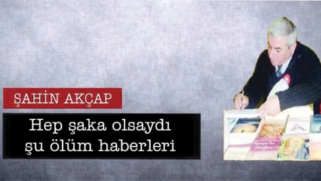 Hep şaka olsaydı şu ölüm haberleri