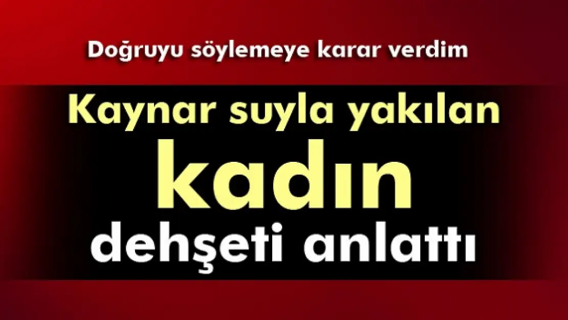 Kaynar suyla yakılan kadın, dehşeti anlattı