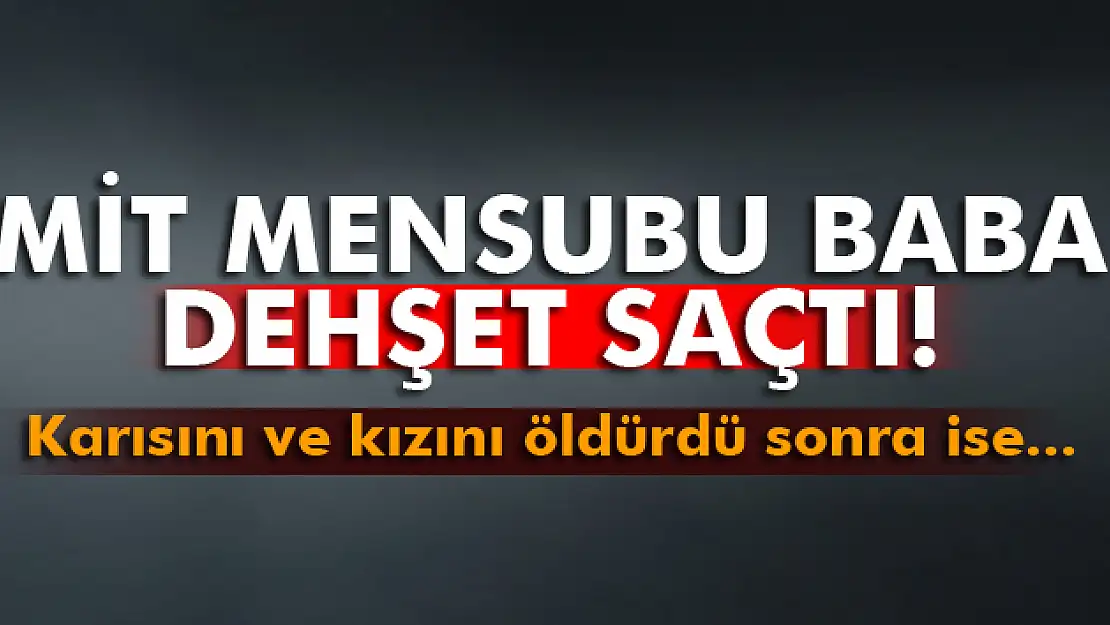 MİT mensubu baba dehşet saçtı!